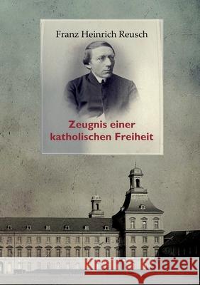 Franz Heinrich Reusch (1825-1900): Zeugnis einer katholischen Freiheit - ein dokumentarischer Sammelband Franz Heinrich Reusch Leopold Karl Goetz Peter B 9783755767749 Books on Demand