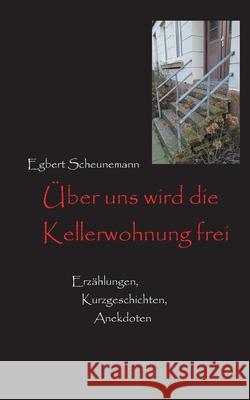 Über uns wird die Kellerwohnung frei: Kurzgeschichten, Erzählungen, Anekdoten Scheunemann, Egbert 9783755768463 Books on Demand