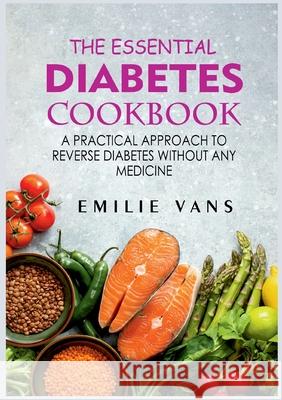 The Essential Diabetes Cookbook: A Practical Approach To Reverse Diabetes Without Any Medicine Emilie Vans 9783755768555