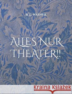 Alles nur Theater !! B E Wasner 9783755772781