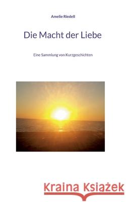 Die Macht der Liebe: Eine Sammlung von Kurzgeschichten Amelie Riedell 9783755772828 Books on Demand