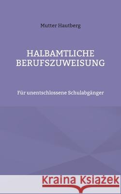 Halbamtliche Berufszuweisung: Für unentschlossene Schulabgänger Mutter Hautberg 9783755774587 Books on Demand