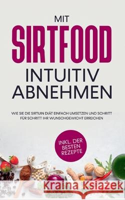 Mit Sirtfood intuitiv abnehmen: Wie Sie die Sirtuin Diät einfach umsetzen und Schritt für Schritt Ihr Wunschgewicht erreichen - inkl. der besten Rezepte Chiara Wübbe 9783755776420