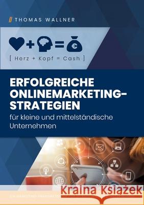 Herz+Kopf=Cash: Erfolgreiche Onlinemarketingstrategien für kleine & mittelständische Unternehmen: Ein Marketing-Praxisratgeber für Sel Wallner, Thomas 9783755776512 Books on Demand