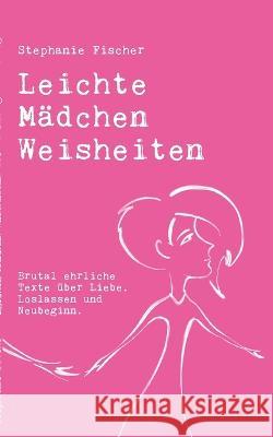 Leichte Mädchen Weisheiten: Brutal ehrliche Texte über Liebe, Loslassen und Neubeginn. Stephanie Fischer 9783755777038 Books on Demand