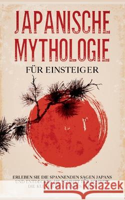 Japanische Mythologie für Einsteiger: Erleben Sie die spannenden Sagen Japans und entdecken Sie Schritt für Schritt die Kultur des Landes Japan Tobias Kuhn 9783755777939