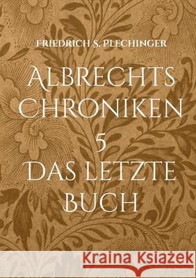 Albrechts Chroniken 5: Das letzte Buch Friedrich S Plechinger 9783755780595 Books on Demand