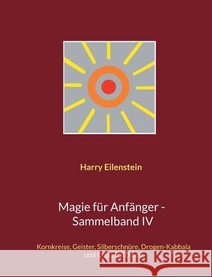 Magie für Anfänger - Sammelband IV: Kornkreise, Geister, Silberschnüre, Drogen-Kabbala und Unsterblichkeit Harry Eilenstein 9783755780816 Books on Demand
