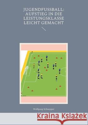 Jugendfußball: Aufstieg in die Leistungsklasse leicht gemacht Schnepper, Wolfgang 9783755782438