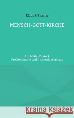 Mensch-Gott-Kirche: Ein labiles Dreieck Klaus P. Fischer Hans-J 9783755791287 Books on Demand