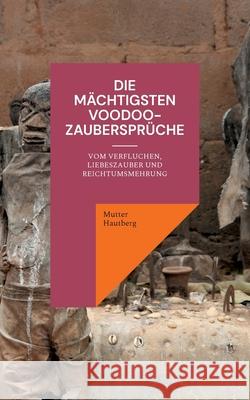 Die mächtigsten Voodoo-Zaubersprüche: Vom Verfluchen, Liebeszauber und Reichtumsmehrung Mutter Hautberg 9783755792246 Books on Demand