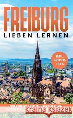 Freiburg lieben lernen: Der perfekte Reiseführer für einen unvergesslichen Aufenthalt in Freiburg - inkl. Insider-Tipps und Tipps zum Geldsparen Michael Hürth 9783755792581