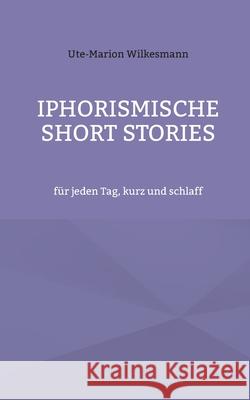 Iphorismische Short Stories: für jeden Tag, kurz und schlaff Ute-Marion Wilkesmann 9783755792710 Books on Demand