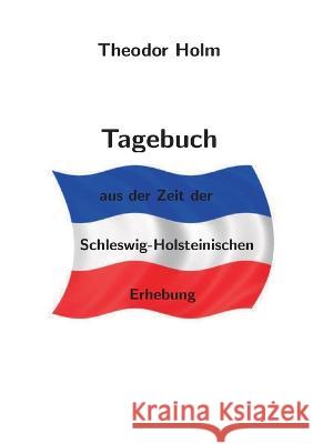 Tagebuch: aus der Zeit der Schleswig-Holsteinischen Erhebung Theodor Holm Ingo Rentzsch-Holm 9783755795056