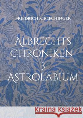 Albrechts Chroniken 3: Astrolabium Friedrich S. Plechinger 9783755796800 Books on Demand