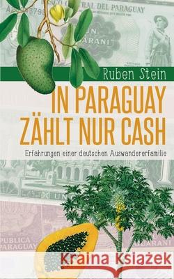 In Paraguay zählt nur Cash: Erfahrungen einer deutschen Auswandererfamilie Stein, Ruben 9783755797135