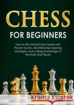 Chess for Beginners: How to Win Almost Every Game with Proven Tactics, Mind-Blowing Opening Strategies, and a Deep Knowledge of the Rules a John Carlsen 9783755798101 Books on Demand