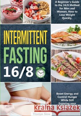 Intermittent Fasting 16/8: A Beginner's Guide to the 16/8 Method for Men and Women, How to Lose Weight Quickly, Boost Energy and Control Hunger While Still Enjoying Your Favourite Foods Thomas Slow 9783755798415 Books on Demand