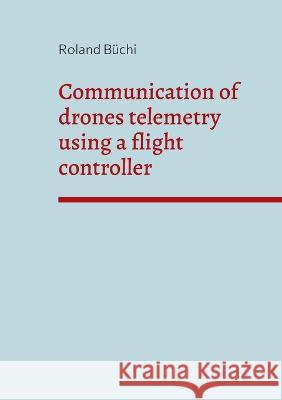 Communication of drones telemetry using a flight controller Roland B?chi 9783756204441