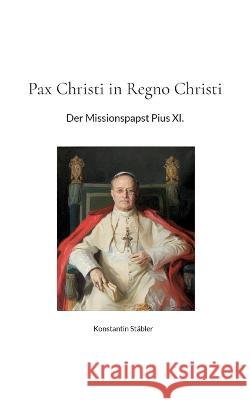 Pax Christi in Regno Christi: Der Missionspapst Pius XI. Konstantin Stäbler 9783756208395 Books on Demand