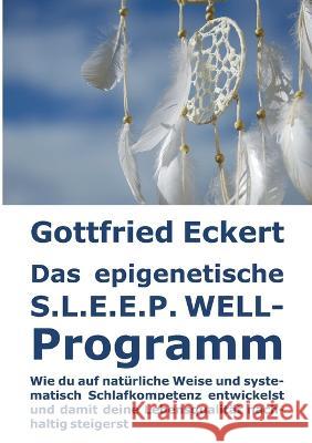 Das epigenetische S.L.E.E.P. WELL-Programm: Wie du auf natürliche Weise und systematisch Schlafkompetenz entwickelst und damit deine Lebensqualität nachhaltig steigerst Gottfried Eckert 9783756210176