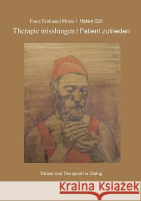 Therapie misslungen - Patient zufrieden: Patient und Therapeut im Dialog Franz Ferdinand Mores, Hakan Gül 9783756212040 Books on Demand