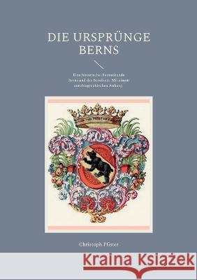 Die Ursprünge Berns: Eine historische Heimatkunde Berns und des Bernbiets. Mit einem autobiographischen Anhang. Christoph Pfister 9783756213504
