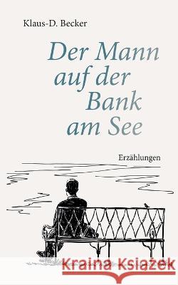 Der Mann auf der Bank am See: Erzählungen Becker, Klaus-D 9783756214310