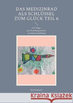 Das Medizinrad als Schlüssel zum Glück Teil 6: Vier Wege und Wandlungspunkte zur Wunscherfüllung Rita Kasparek 9783756214716 Books on Demand