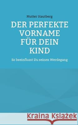Der perfekte Vorname für Dein Kind: So beeinflusst Du seinen Werdegang Mutter Hautberg 9783756215133