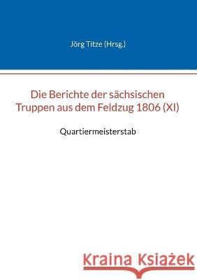 Die Berichte der sächsischen Truppen aus dem Feldzug 1806 (XI): Quartiermeisterstab Jörg Titze 9783756215256 Books on Demand