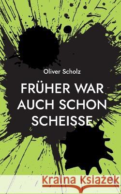 Früher war auch schon scheiße: Ausgewählte Texte 2015 - 2022 Oliver Scholz 9783756218387