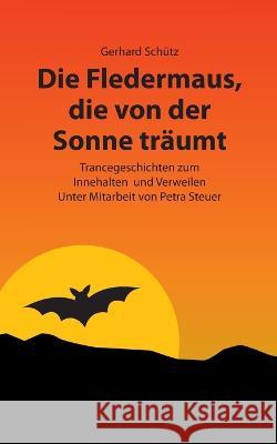 Die Fledermaus, die von der Sonne träumt: Trancegeschichten zum Innehalten und Verweilen. Unter Mitarbeit von Petra Steuer Gerhard Schütz 9783756221714