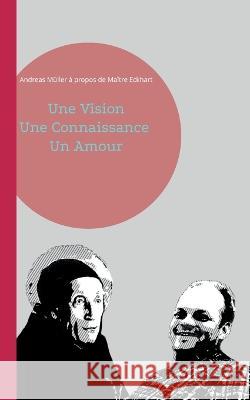 Une Vision, Une Connaissance, Un Amour: Andreas M?ller ? propos de Ma?tre Eckhart Andreas M?ller 9783756222438 Bod - Books on Demand