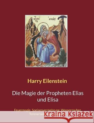 Die Magie der Propheten Elias und Elisa: Feuermagie, Speisenvermehrung, Wasserzauber, Totenerweckung und mehr Harry Eilenstein 9783756222650 Bod - Books on Demand