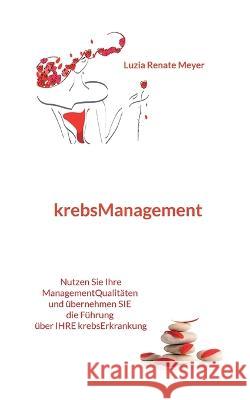 krebsManagement: Nutzen Sie Ihre ManagementQualitäten und übernehmen Sie die Führung über Ihre krebsErkrankung Luzia Renate Meyer 9783756223923