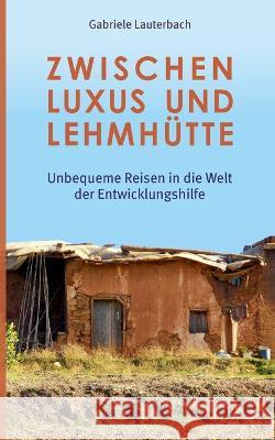 Zwischen Luxus und Lehmhütte: Unbequeme Reisen in die Welt der Entwicklungshilfe Gabriele Lauterbach 9783756227600