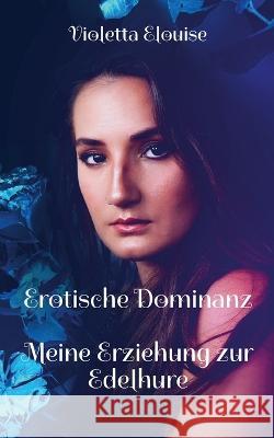 Erotische Dominanz: Meine Erziehung zur Edelhure Violetta Elouise 9783756228652 Books on Demand