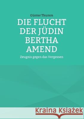 Die Flucht der Jüdin Bertha Amend: Zeugnis gegen das Vergessen Günter Thumm 9783756229604
