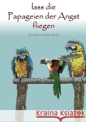 Lass die Papageien der Angst fliegen: Verteile Zuversicht & Kraft! Helmut Stojan 9783756230204 Books on Demand