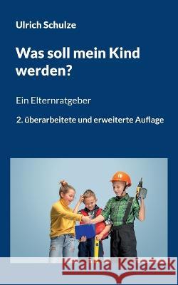 Was soll mein Kind werden?: Ein Elternratgeber - 2. ?berarbeitete und erweiterte Auflage Ulrich Schulze 9783756231843 Bod - Books on Demand