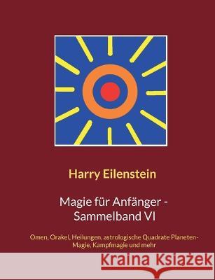 Magie für Anfänger - Sammelband VI: Omen, Orakel, Heilungen, astrologische Quadrate, Planeten-Magie, Kampfmagie und mehr Harry Eilenstein 9783756233113 Books on Demand
