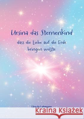 Ursina das Sternenkind: dass die Liebe auf die Erde bringen wollte Ursula Lehmann 9783756235452