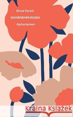 Wahrnehmungen: Aphorismen Ernst Ferstl 9783756238156