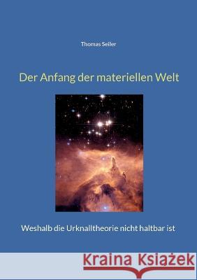 Der Anfang der materiellen Welt: Weshalb die Urknalltheorie nicht haltbar ist Thomas Seiler 9783756238958