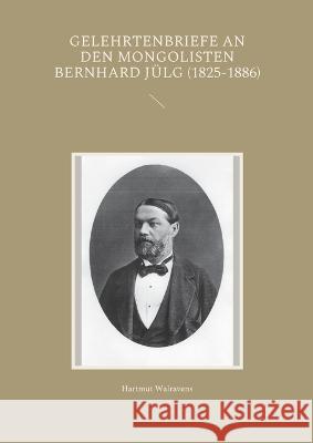Gelehrtenbriefe an den Mongolisten Bernhard J?lg (1825-1886) Hartmut Walravens 9783756239160