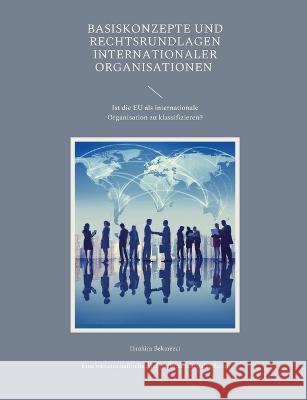 Basiskonzepte und Rechtsrundlagen internationaler Organisationen: Ist die EU als internationale Organisation zu klassifizieren? Ibrahim Bekmezci 9783756240425 Books on Demand