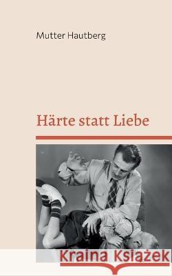 H?rte statt Liebe: Der intensive Erziehungsratgeber f?r ?berforderte Eltern Mutter Hautberg 9783756242214 Bod - Books on Demand