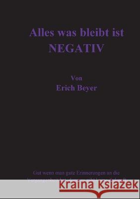 Alles was bleibt ist Negativ: Gut wenn man gute Erinnerungen an die Vergangenheit hat, denn es gibt keine Zukunft Erich Beyer 9783756256327
