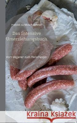 Das intensive Umerziehungsbuch: Vom Veganer zum Fleischesser Herold Zu Moschdehner 9783756258420